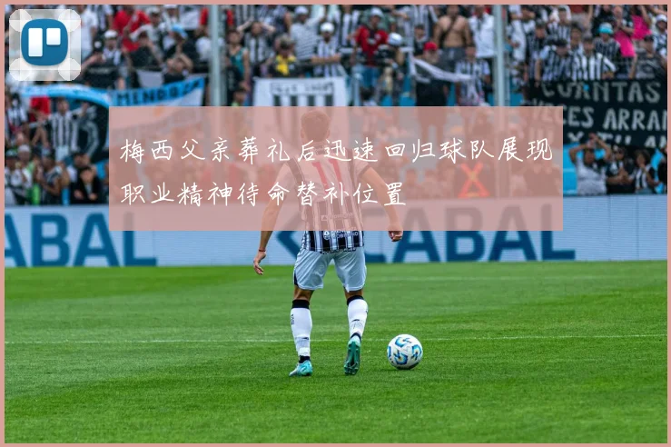 梅西父亲葬礼后迅速回归球队展现职业精神待命替补位置