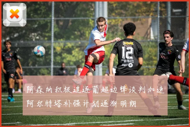 阿森纳积极追逐葡超边锋谈判加速阿尔特塔补强计划逐渐明朗