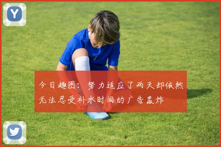 今日趣图：努力适应了两天却依然无法忍受补水时间的广告轰炸