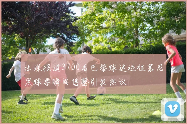 法媒报道3700名巴黎球迷远征慕尼黑球票瞬间售罄引发热议