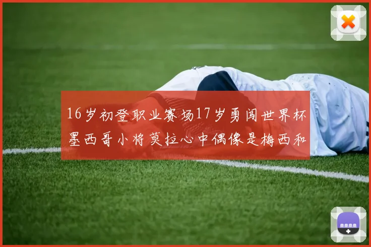 16岁初登职业赛场17岁勇闯世界杯墨西哥小将莫拉心中偶像是梅西和C罗