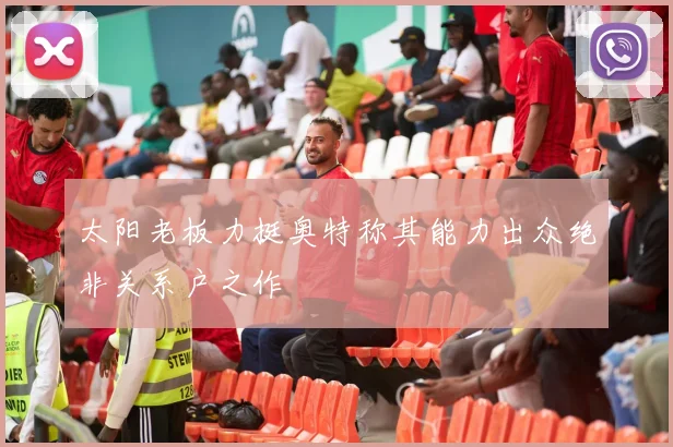 太阳老板力挺奥特称其能力出众绝非关系户之作