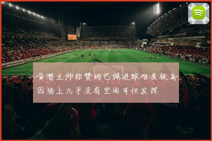 黄潜主帅称赞姆巴佩进球难度极高因场上几乎没有空间可供发挥