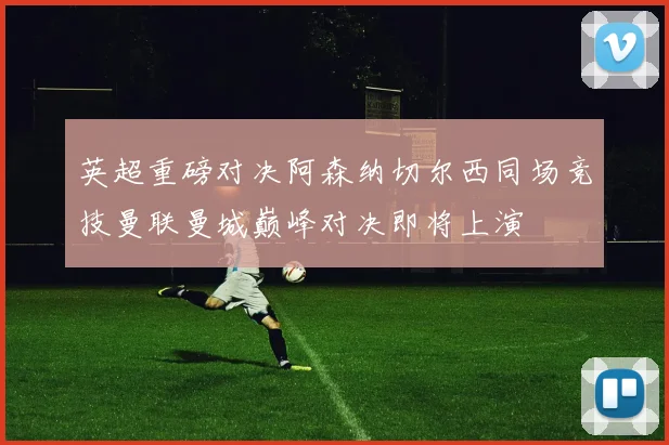 英超重磅对决阿森纳切尔西同场竞技曼联曼城巅峰对决即将上演