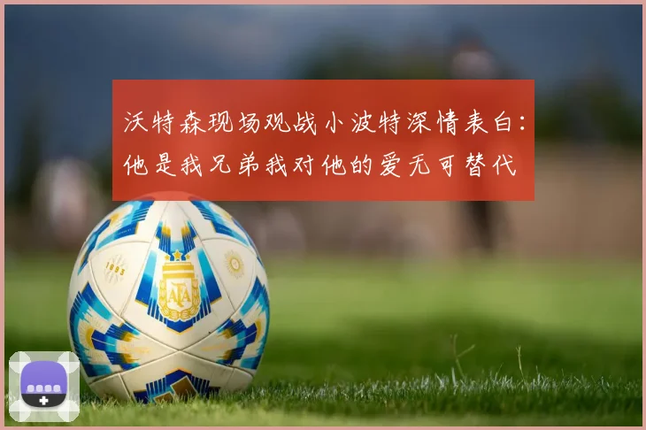 沃特森现场观战小波特深情表白：他是我兄弟我对他的爱无可替代