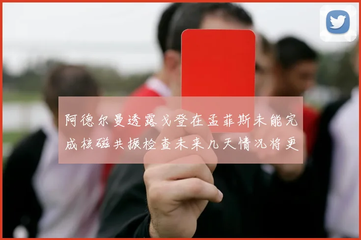 阿德尔曼透露戈登在孟菲斯未能完成核磁共振检查未来几天情况将更清晰