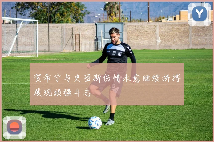 贺希宁与史密斯伤情未愈继续拼搏展现顽强斗志