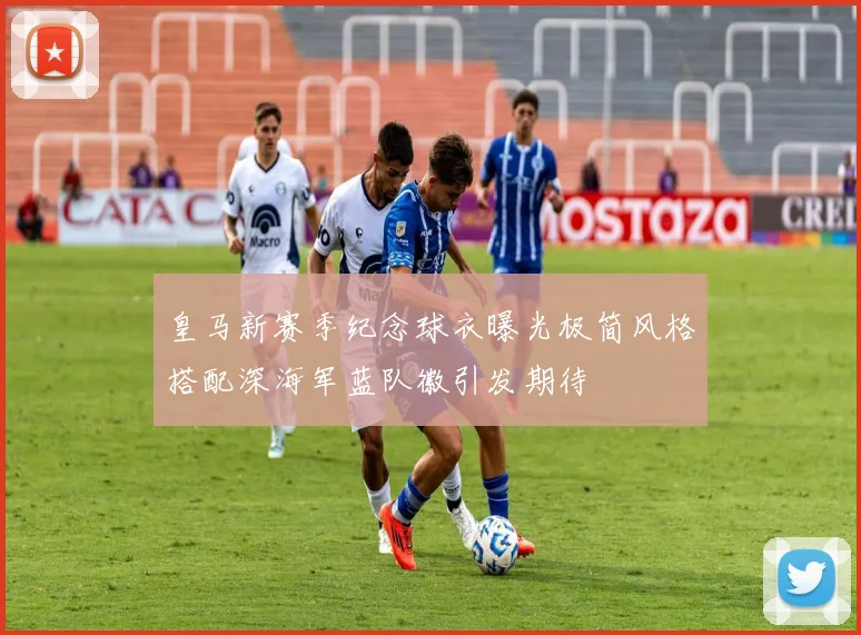 皇马新赛季纪念球衣曝光极简风格搭配深海军蓝队徽引发期待