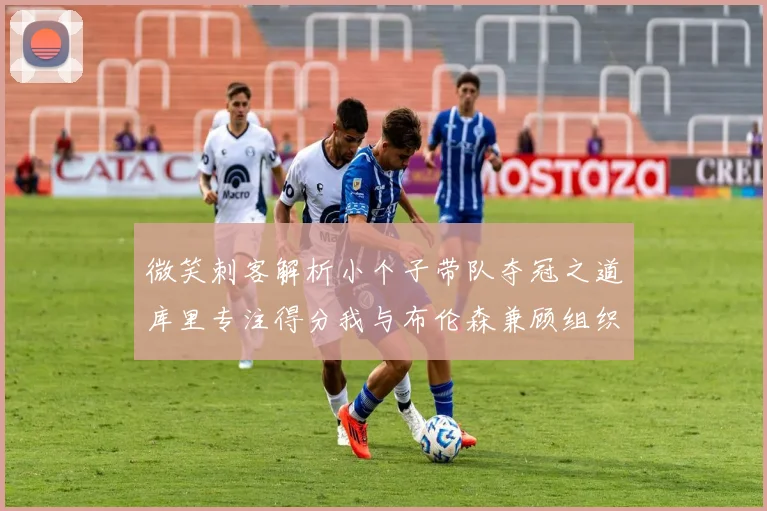 微笑刺客解析小个子带队夺冠之道库里专注得分我与布伦森兼顾组织与得分