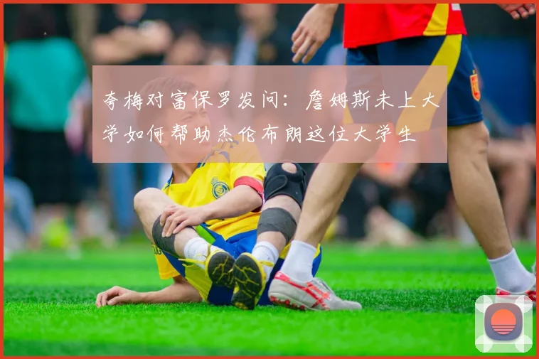 夸梅对富保罗发问：詹姆斯未上大学如何帮助杰伦布朗这位大学生
