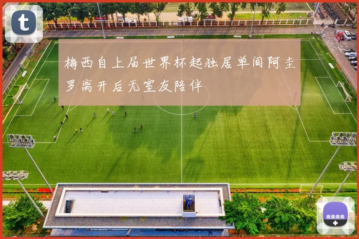 梅西自上届世界杯起独居单间阿圭罗离开后无室友陪伴