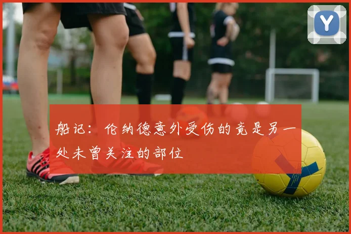 船记：伦纳德意外受伤的竟是另一处未曾关注的部位
