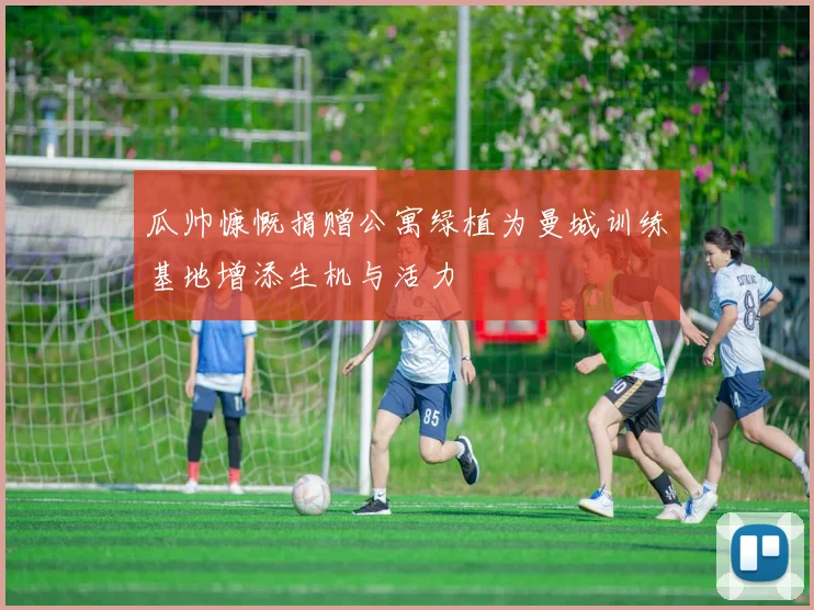 瓜帅慷慨捐赠公寓绿植为曼城训练基地增添生机与活力