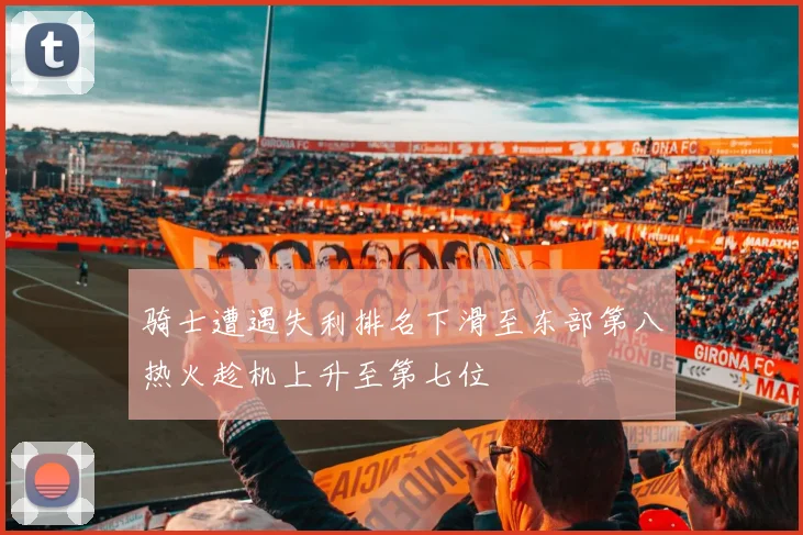 骑士遭遇失利排名下滑至东部第八热火趁机上升至第七位