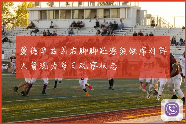 爱德华兹因右脚脚趾感染缺席对阵火箭现为每日观察状态