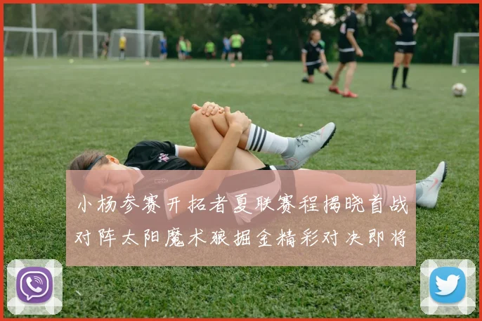 小杨参赛开拓者夏联赛程揭晓首战对阵太阳魔术狼掘金精彩对决即将开启