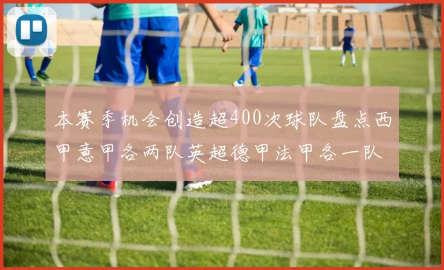 本赛季机会创造超400次球队盘点西甲意甲各两队英超德甲法甲各一队
