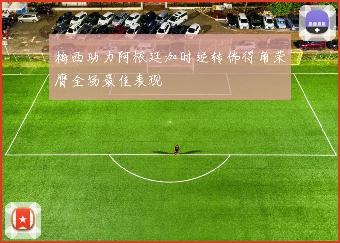 梅西助力阿根廷加时逆转佛得角荣膺全场最佳表现