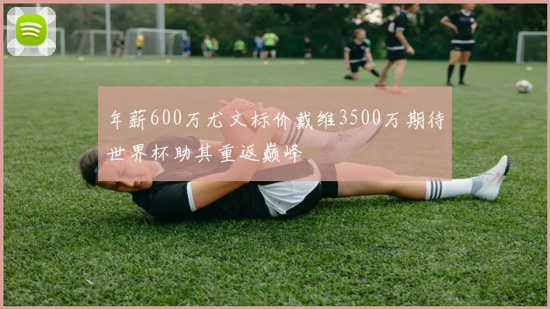 年薪600万尤文标价戴维3500万期待世界杯助其重返巅峰