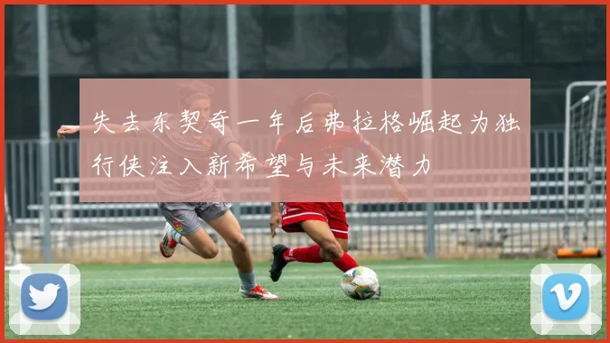 失去东契奇一年后弗拉格崛起为独行侠注入新希望与未来潜力