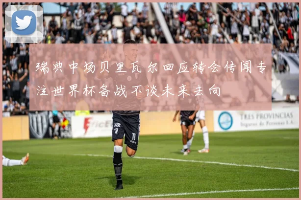 瑞典中场贝里瓦尔回应转会传闻专注世界杯备战不谈未来去向