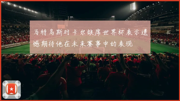 马特乌斯对卡尔缺席世界杯表示遗憾期待他在未来赛事中的表现