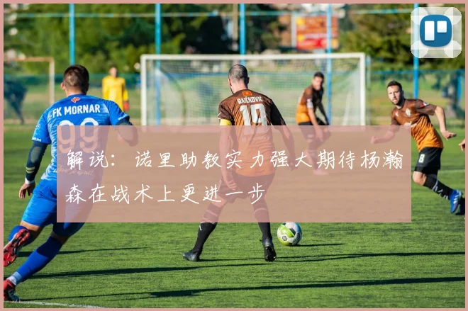 解说：诺里助教实力强大期待杨瀚森在战术上更进一步