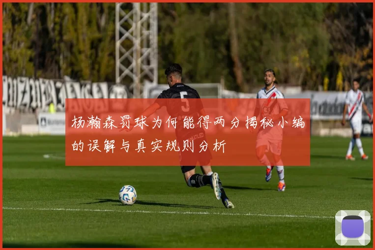 杨瀚森罚球为何能得两分揭秘小编的误解与真实规则分析