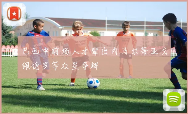 巴西中前场人才辈出内马尔蒂亚戈佩德罗等众星争辉