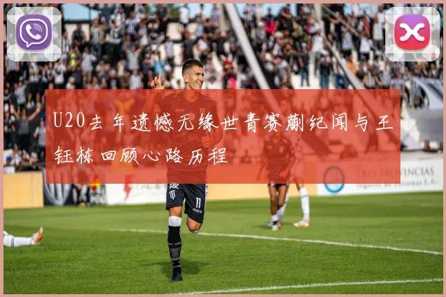 U20去年遗憾无缘世青赛蒯纪闻与王钰栋回顾心路历程