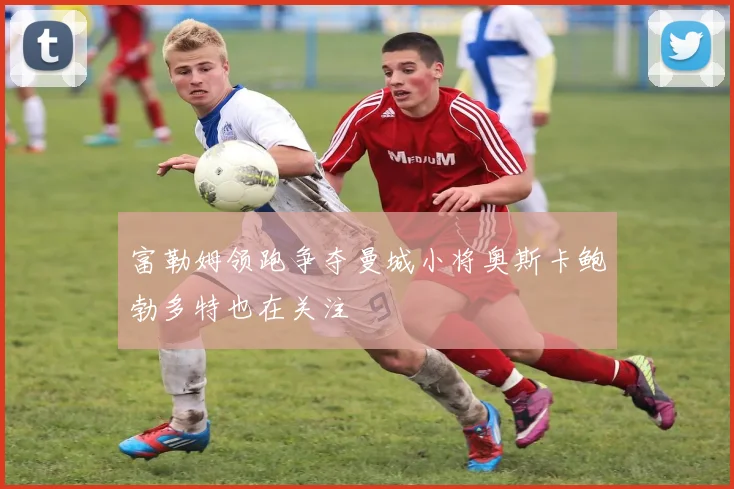 富勒姆领跑争夺曼城小将奥斯卡鲍勃多特也在关注