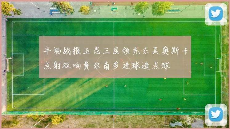 半场战报玉昆三度领先东吴奥斯卡点射双响费尔南多进球造点球