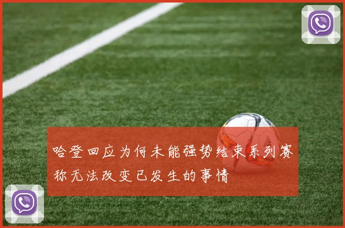 哈登回应为何未能强势结束系列赛称无法改变已发生的事情